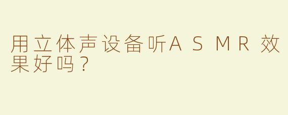 用立体声设备听ASMR效果好吗？