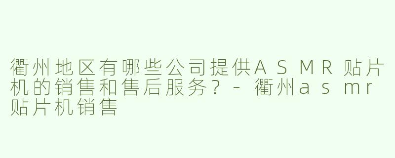 衢州地区有哪些公司提供ASMR贴片机的销售和售后服务？-衢州asmr贴片机销售