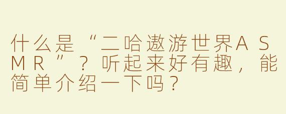 什么是“二哈遨游世界ASMR”？听起来好有趣，能简单介绍一下吗？