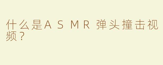 什么是ASMR弹头撞击视频？