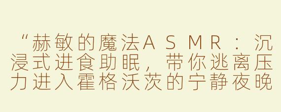 “赫敏的魔法ASMR：沉浸式进食助眠，带你逃离压力进入霍格沃茨的宁静夜晚”