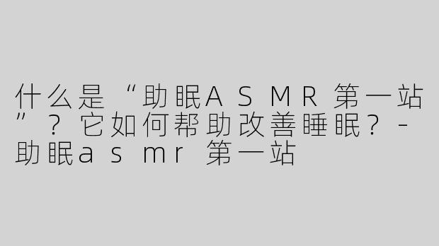 什么是“助眠ASMR第一站”？它如何帮助改善睡眠？-助眠asmr第一站
