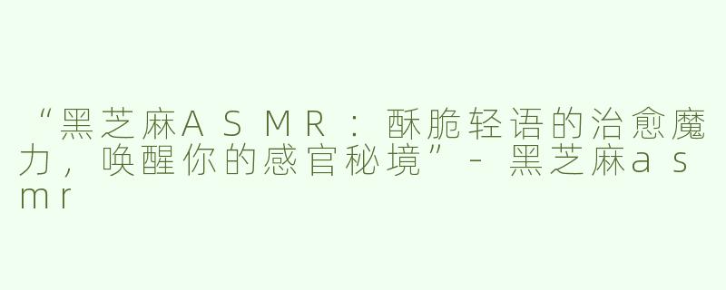 “黑芝麻ASMR：酥脆轻语的治愈魔力，唤醒你的感官秘境”