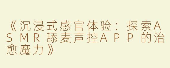 《沉浸式感官体验：探索ASMR舔麦声控APP的治愈魔力》