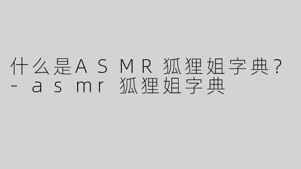 什么是ASMR狐狸姐字典？