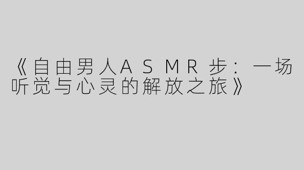 《自由男人ASMR步：一场听觉与心灵的解放之旅》