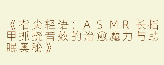 《指尖轻语：ASMR长指甲抓挠音效的治愈魔力与助眠奥秘》