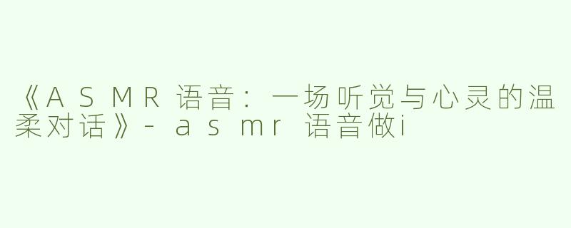 《ASMR语音：一场听觉与心灵的温柔对话》