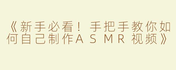 《新手必看！手把手教你如何自己制作ASMR视频》