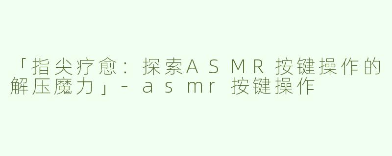 「指尖疗愈：探索ASMR按键操作的解压魔力」