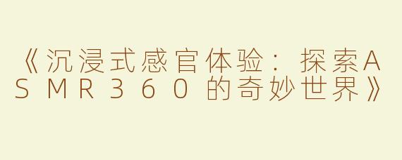 《沉浸式感官体验：探索ASMR360的奇妙世界》