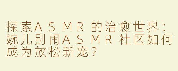 探索ASMR的治愈世界：婉儿别闹ASMR社区如何成为放松新宠？