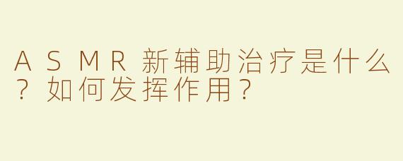 ASMR新辅助治疗是什么？如何发挥作用？