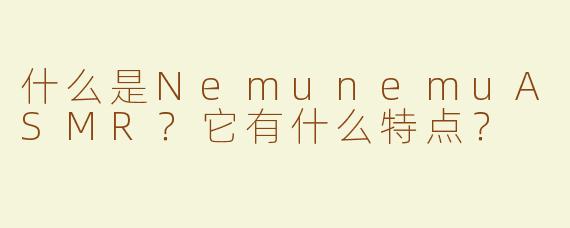 什么是NemunemuASMR？它有什么特点？