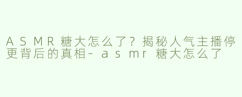 ASMR糖大怎么了？揭秘人气主播停更背后的真相