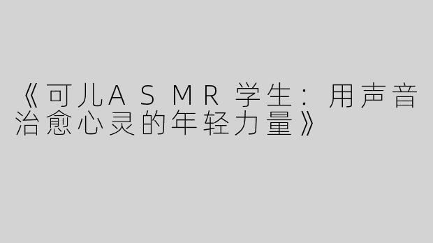 《可儿ASMR学生：用声音治愈心灵的年轻力量》