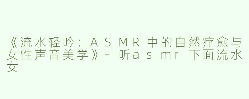 《流水轻吟：ASMR中的自然疗愈与女性声音美学》