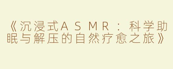 《沉浸式ASMR：科学助眠与解压的自然疗愈之旅》