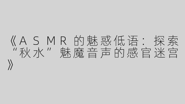 《ASMR的魅惑低语：探索“秋水”魅魔音声的感官迷宫》