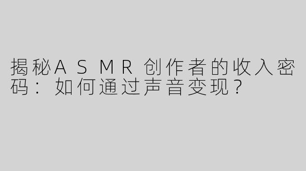 揭秘ASMR创作者的收入密码：如何通过声音变现？