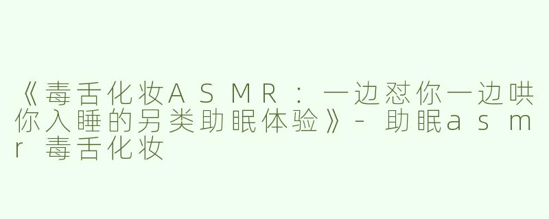 《毒舌化妆ASMR：一边怼你一边哄你入睡的另类助眠体验》