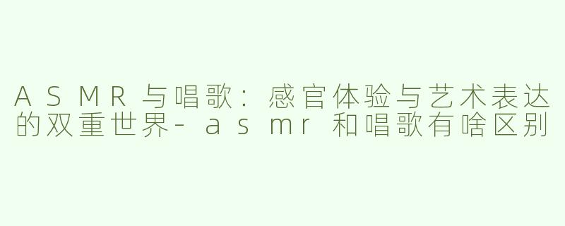 ASMR与唱歌：感官体验与艺术表达的双重世界