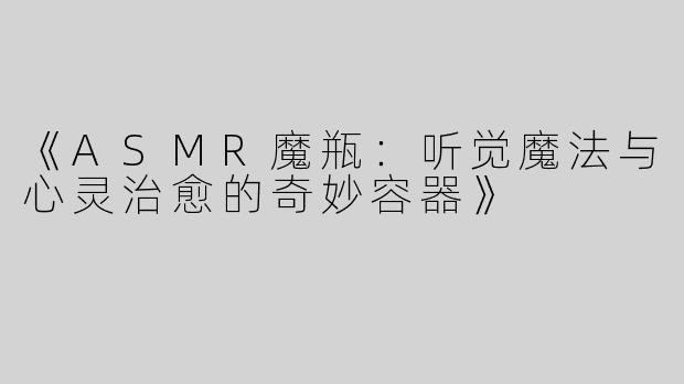《ASMR魔瓶：听觉魔法与心灵治愈的奇妙容器》