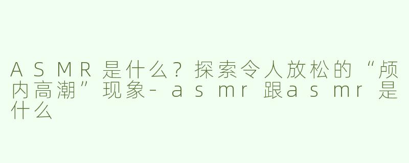 ASMR是什么？探索令人放松的“颅内高潮”现象-asmr跟asmr是什么