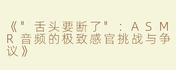 《"舌头要断了"：ASMR音频的极致感官挑战与争议》