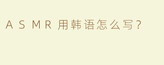 ASMR用韩语怎么写？