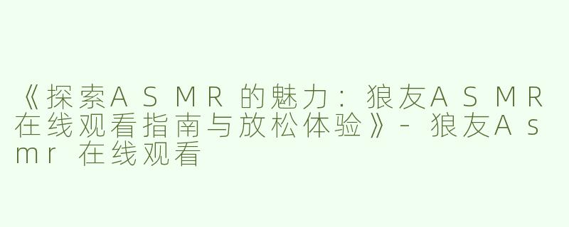 《探索ASMR的魅力：狼友ASMR在线观看指南与放松体验》-狼友Asmr在线观看