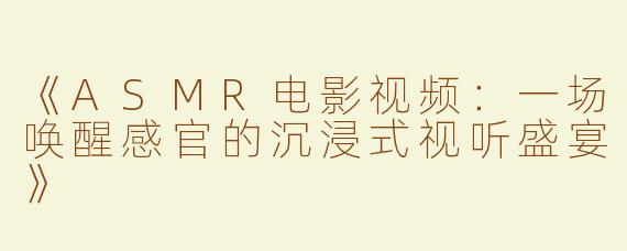 《ASMR电影视频：一场唤醒感官的沉浸式视听盛宴》