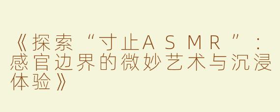 《探索“寸止ASMR”：感官边界的微妙艺术与沉浸体验》