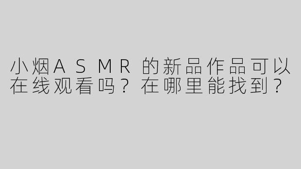 小烟ASMR的新品作品可以在线观看吗？在哪里能找到？