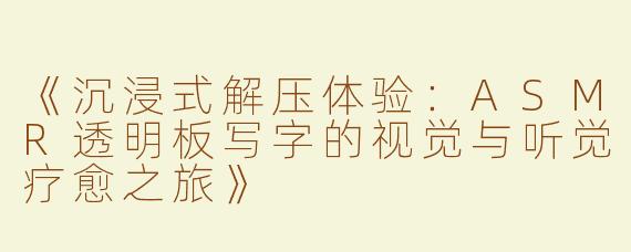 《沉浸式解压体验：ASMR透明板写字的视觉与听觉疗愈之旅》