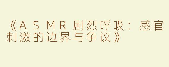 《ASMR剧烈呼吸：感官刺激的边界与争议》