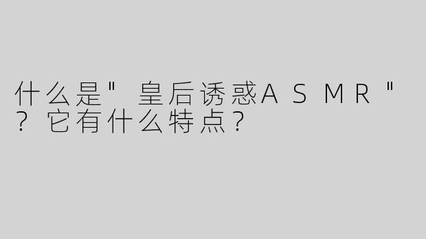 什么是"皇后诱惑ASMR"？它有什么特点？