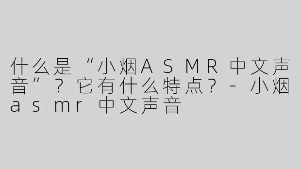 什么是“小烟ASMR中文声音”？它有什么特点？