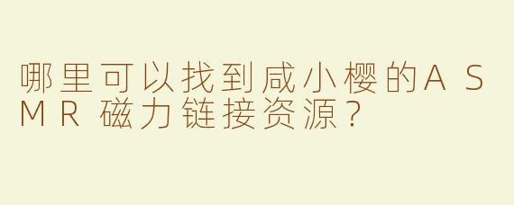 哪里可以找到咸小樱的ASMR磁力链接资源？