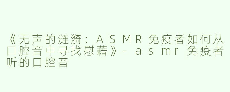 《无声的涟漪：ASMR免疫者如何从口腔音中寻找慰藉》