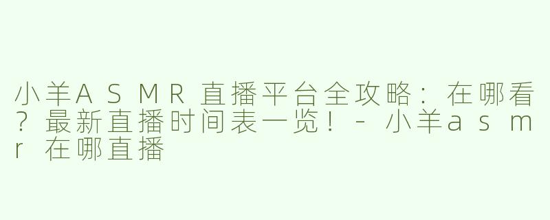 小羊ASMR直播平台全攻略：在哪看？最新直播时间表一览！-小羊asmr在哪直播