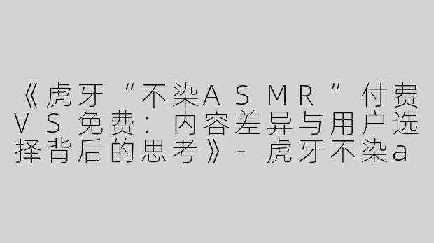 《虎牙“不染ASMR”付费VS免费：内容差异与用户选择背后的思考》