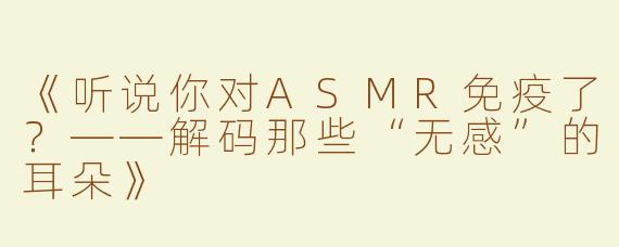 《听说你对ASMR免疫了？——解码那些“无感”的耳朵》