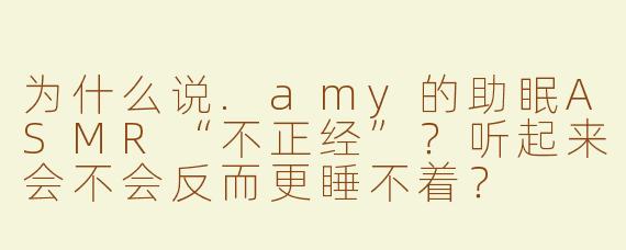 为什么说.amy的助眠ASMR“不正经”？听起来会不会反而更睡不着？