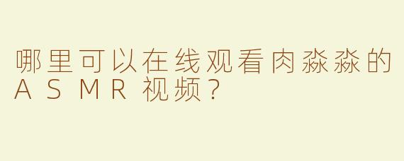 哪里可以在线观看肉淼淼的ASMR视频？