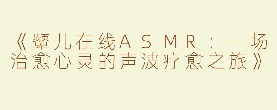 《颦儿在线ASMR：一场治愈心灵的声波疗愈之旅》