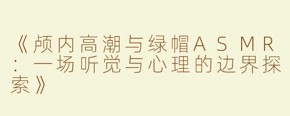《颅内高潮与绿帽ASMR：一场听觉与心理的边界探索》