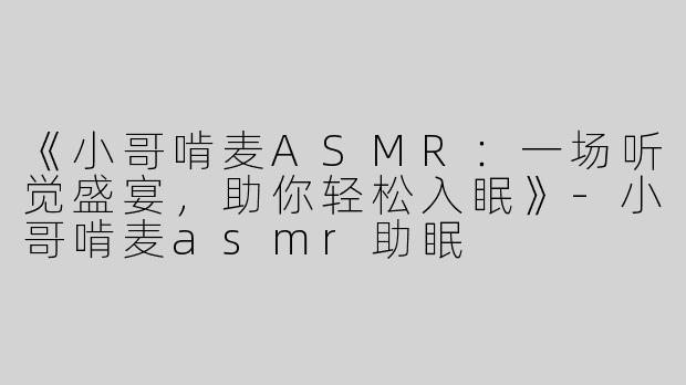 《小哥啃麦ASMR：一场听觉盛宴，助你轻松入眠》-小哥啃麦asmr助眠