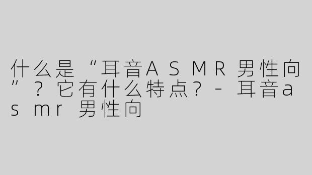 什么是“耳音ASMR男性向”？它有什么特点？