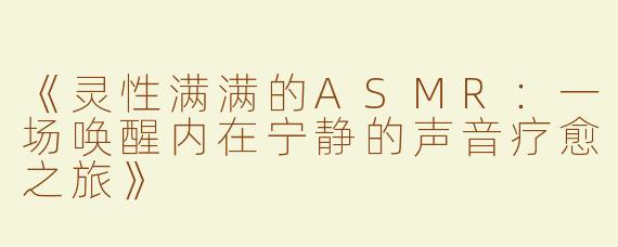 《灵性满满的ASMR：一场唤醒内在宁静的声音疗愈之旅》